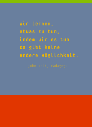 Wir lernen, etwas zu tun, indem wir es tun. Es gibt keine andere Möglichkeit. John Holt, Pädagoge 