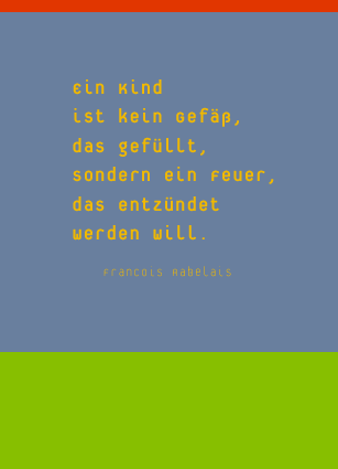 Ein Kind ist kein Gefäß, das gefüllt, sondern ein Feuer, das entzündet werden will. Francois Rabelais