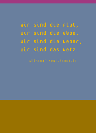 Wir sind die Flut,wir sind die Ebbe.Wir sind die Weber,wir sind das Netz. - Shekinah Mountainwater